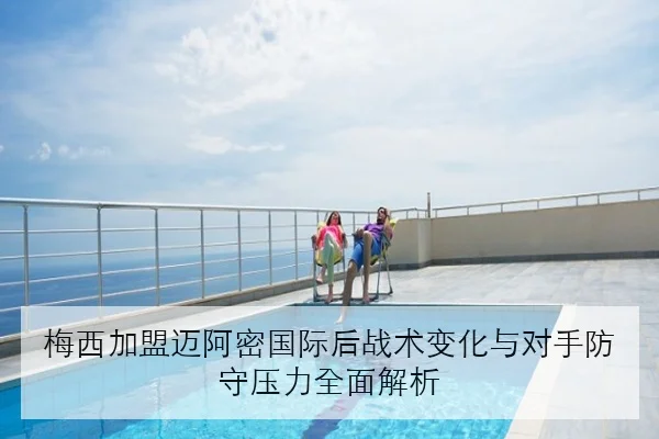 梅西加盟迈阿密国际后战术变化与对手防守压力全面解析