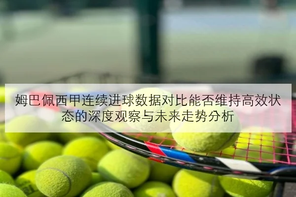 姆巴佩西甲连续进球数据对比能否维持高效状态的深度观察与未来走势分析